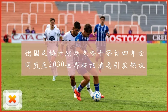 德国足协计划与克洛普签订四年合同直至2030世界杯的消息引发热议