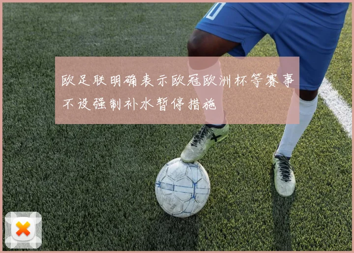 欧足联明确表示欧冠欧洲杯等赛事不设强制补水暂停措施