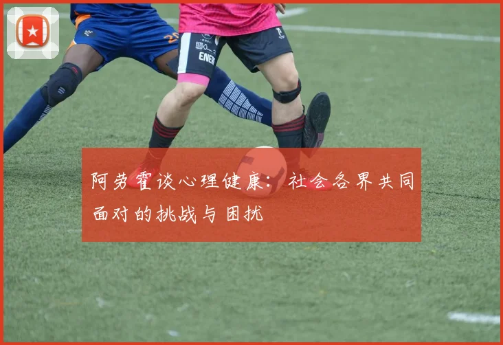 阿劳霍谈心理健康：社会各界共同面对的挑战与困扰