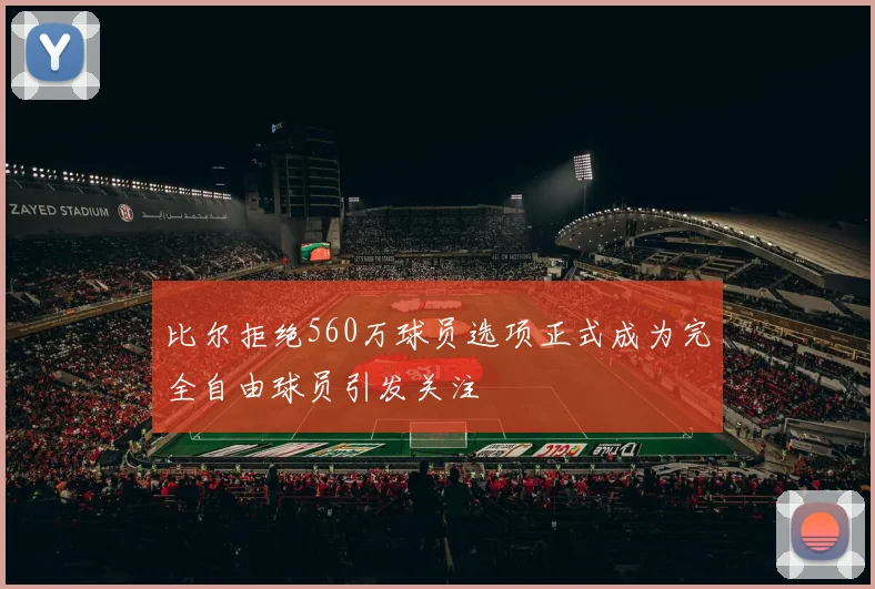 比尔拒绝560万球员选项正式成为完全自由球员引发关注