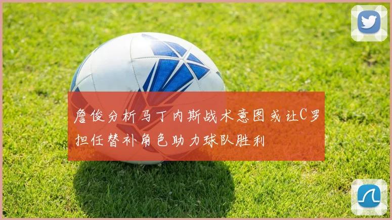 詹俊分析马丁内斯战术意图或让C罗担任替补角色助力球队胜利