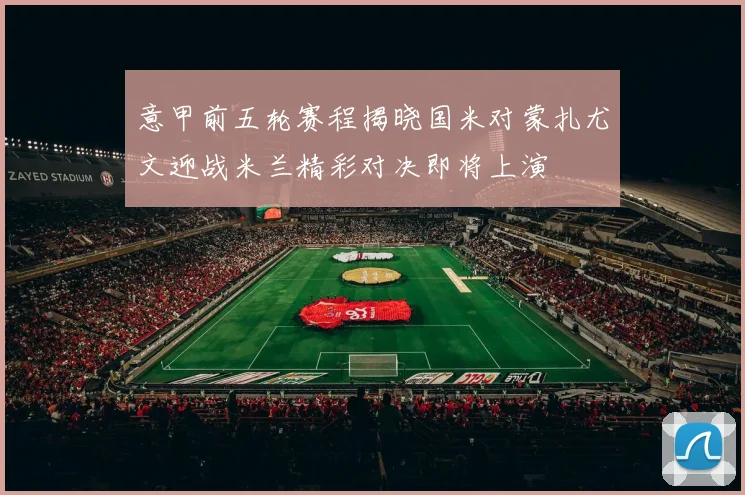 意甲前五轮赛程揭晓国米对蒙扎尤文迎战米兰精彩对决即将上演
