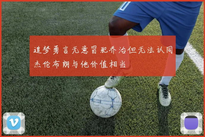 追梦勇言无意冒犯乔治但无法认同杰伦布朗与他价值相当