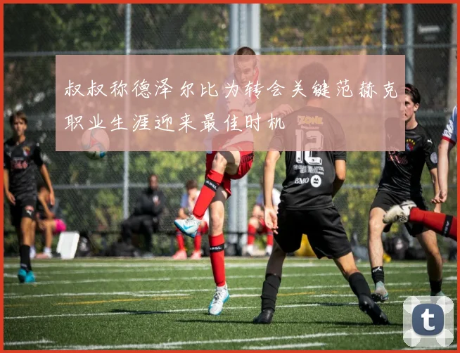叔叔称德泽尔比为转会关键范赫克职业生涯迎来最佳时机