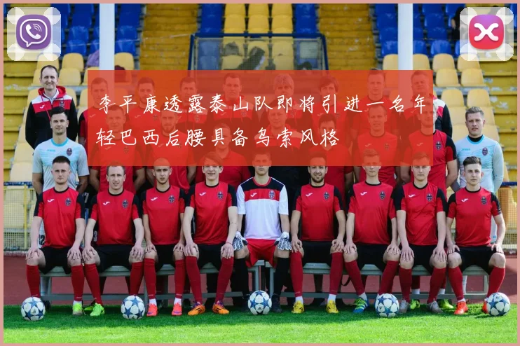李平康透露泰山队即将引进一名年轻巴西后腰具备乌索风格