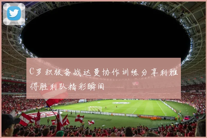 C罗积极备战达曼协作训练分享利雅得胜利队精彩瞬间