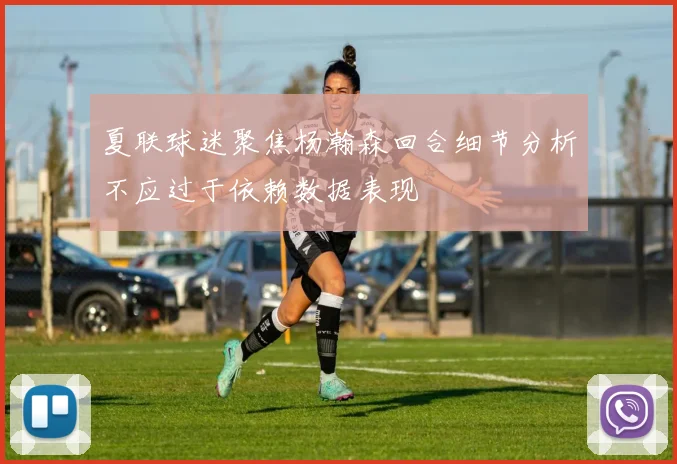 夏联球迷聚焦杨瀚森回合细节分析不应过于依赖数据表现
