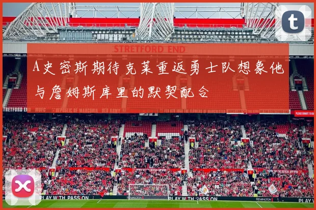 A史密斯期待克莱重返勇士队想象他与詹姆斯库里的默契配合