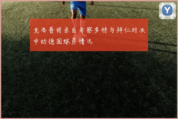 克洛普将亲自考察多特与拜仁对决中的德国球员情况