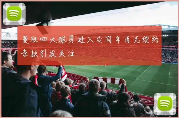 曼联四大球员进入合同年肖无续约条款引发关注