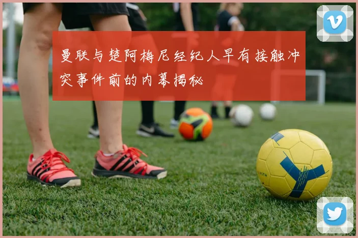 曼联与楚阿梅尼经纪人早有接触冲突事件前的内幕揭秘