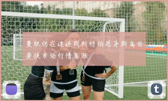 曼联仍在追逐斯科特伯恩茅斯高价要挟市场行情看涨