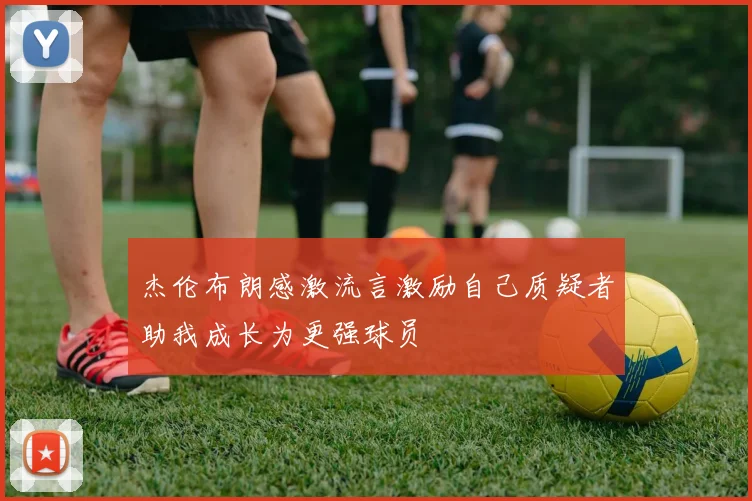 杰伦布朗感激流言激励自己质疑者助我成长为更强球员