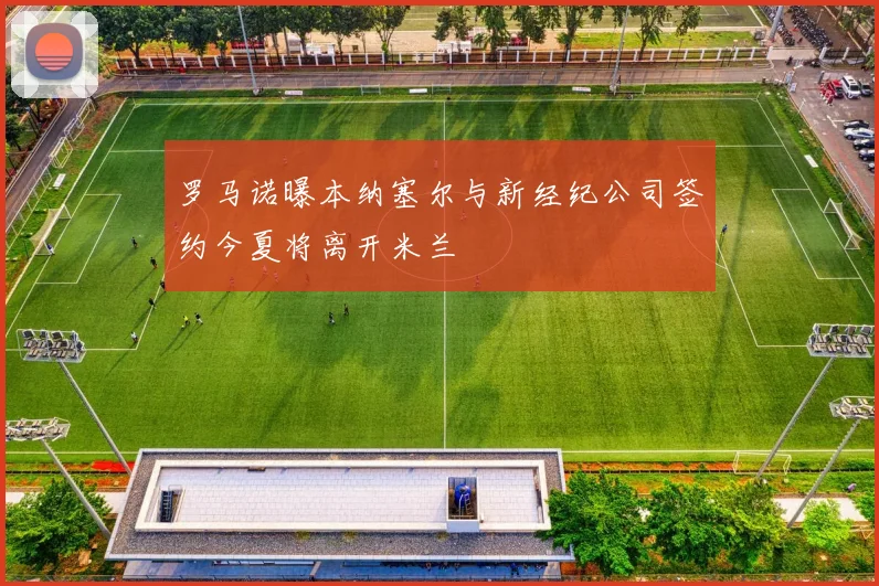 罗马诺曝本纳塞尔与新经纪公司签约今夏将离开米兰