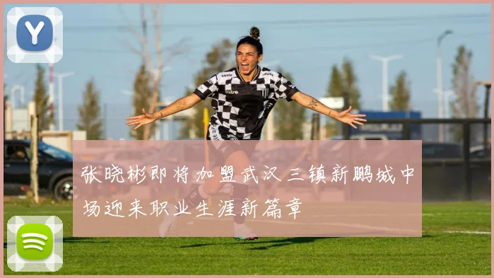 张晓彬即将加盟武汉三镇新鹏城中场迎来职业生涯新篇章