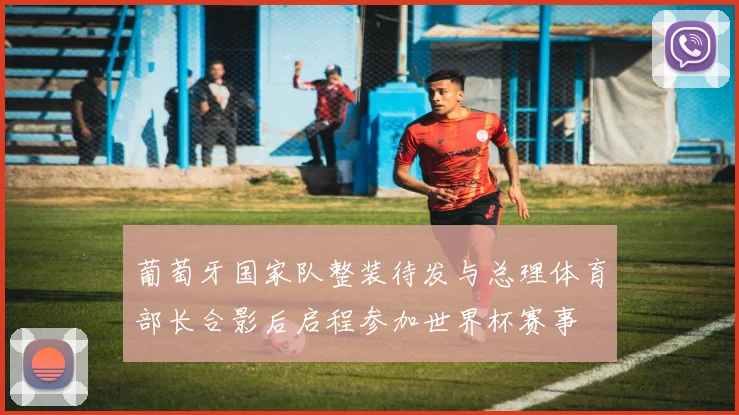 葡萄牙国家队整装待发与总理体育部长合影后启程参加世界杯赛事