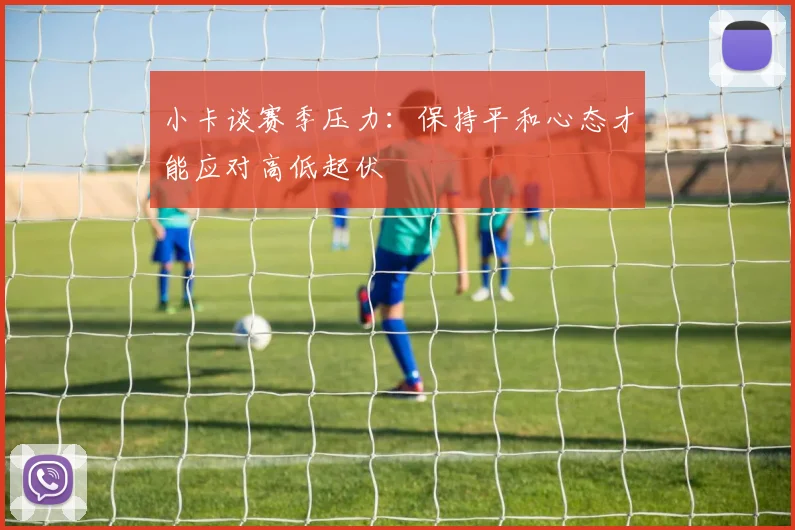 小卡谈赛季压力：保持平和心态才能应对高低起伏