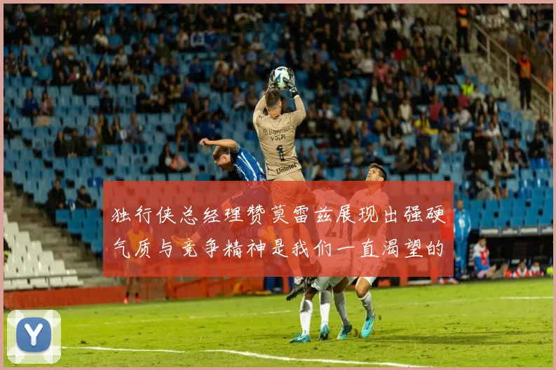 独行侠总经理赞莫雷兹展现出强硬气质与竞争精神是我们一直渴望的特质