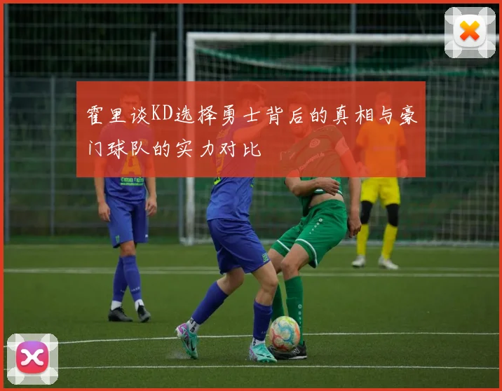 霍里谈KD选择勇士背后的真相与豪门球队的实力对比
