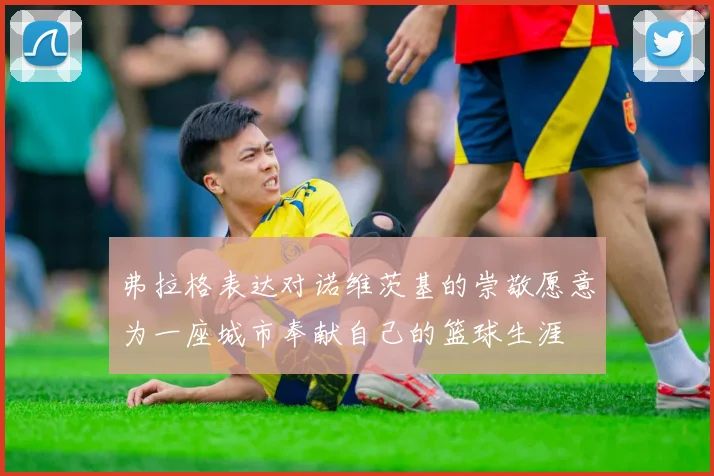 弗拉格表达对诺维茨基的崇敬愿意为一座城市奉献自己的篮球生涯