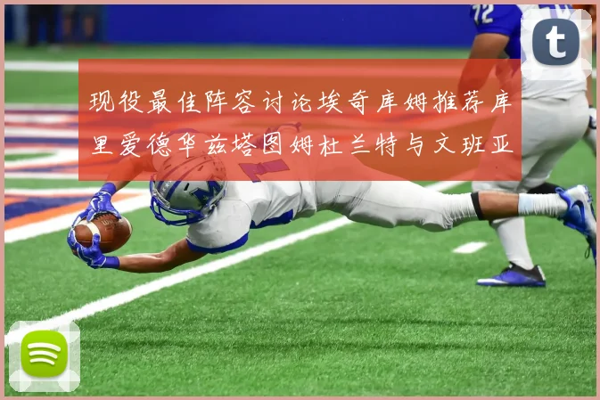 现役最佳阵容讨论埃奇库姆推荐库里爱德华兹塔图姆杜兰特与文班亚马