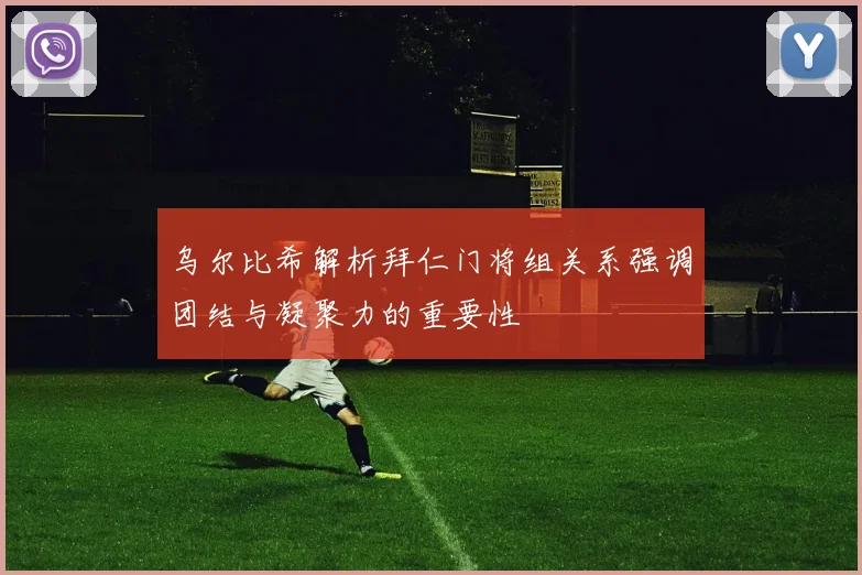 乌尔比希解析拜仁门将组关系强调团结与凝聚力的重要性