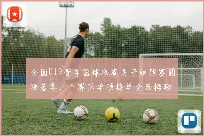 全国U19青年篮球联赛男子组预赛圆满落幕三个赛区单项榜单全面揭晓