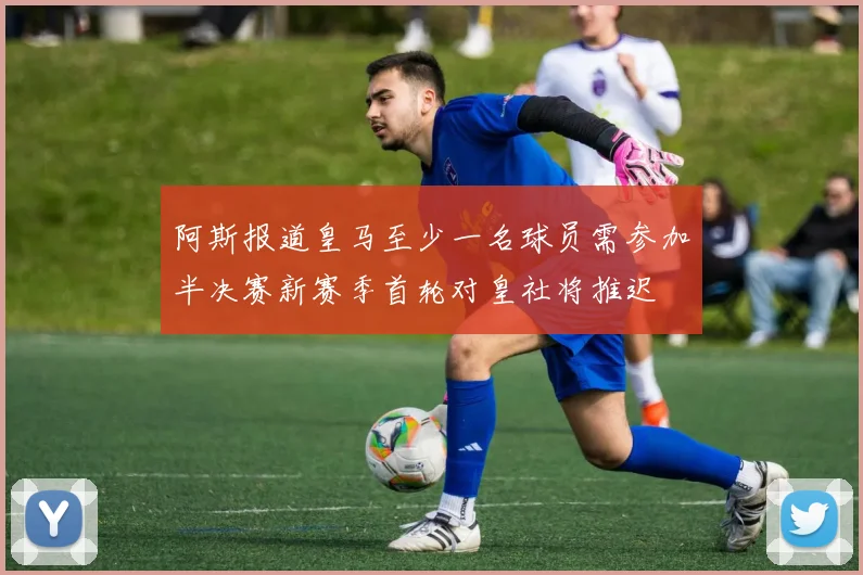 阿斯报道皇马至少一名球员需参加半决赛新赛季首轮对皇社将推迟